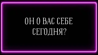 ОН О ВАС СЕБЕ СЕГОДНЯ ?
