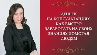 Деньги на консультациях. Как быстро заработать на своих знаниях помогая людям