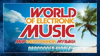 WORLD OF ELECTRONIC MUSIC ✪ ABANDONED WORLD ✪ МИР ЭЛЕКТРОННОЙ МУЗЫКИ