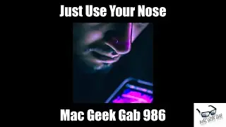 Just Use Your Nose — Mac Geek Gab 986