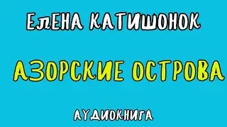 АЗОРСКИЕ ОСТРОВА / ЕЛЕНА КАТИШОНОК / АУДИОКНИГА / RUSSIAN AUDIOBOOK