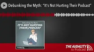 Debunking the Myth: “It’s Not Hurting Their Podcast”