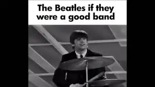 The Beatles if they were a good band (MEME)