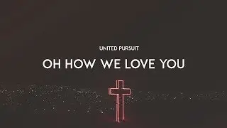 Oh How We Love You - United Pursuit (With Lyrics)