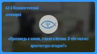 42-й Психологический семинарий: Проповедь в камне, стекле и бетоне.О чём молчит архитектура сегодня?