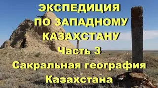 Часть 3. Экспедиция по Западному Казахстану. Сакральная география Казахстана.