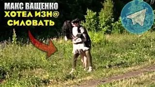 МАКС ВАЩЕНКО ХОТЕЛ ИЗН@СИЛОВАТЬ АЛЮ!