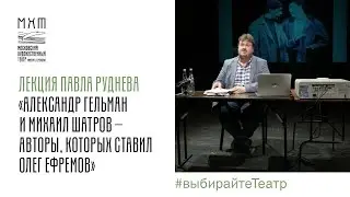 Лекция Павла Руднева «Александр Гельман и Михаил Шатров – авторы, которых ставил Олег Ефремов»