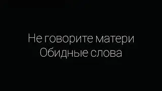 ПРО САМОЕ ДОРОГОЕ НА СВЕТЕ. Не говорите матери обидные слова.