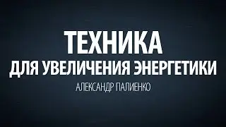 Техника для увеличения энергетики. Александр Палиенко.