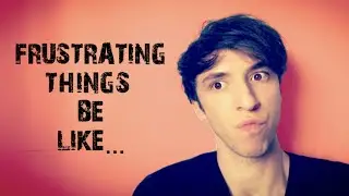 FRUSTRATING THINGS BE LIKE...
