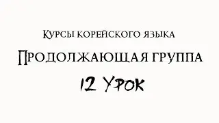 Курсы корейского языка. Продолжающая группа. 12 урок