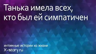 Интимная история. Танька имела всех, кто был ей симпатичен.