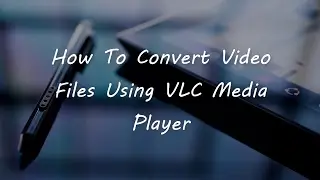 How To Convert Video Files Using VLC Media Player