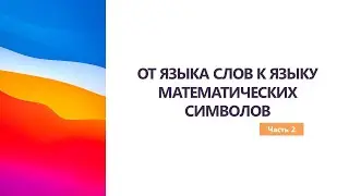 ОТ ЯЗЫКА СЛОВ К ЯЗЫКУ МАТЕМАТИЧЕСКИХ СИМВОЛОВ.