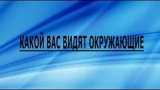 КАКОЙ ВАС ВИДЯТ ОКРУЖАЮЩИЕ?
