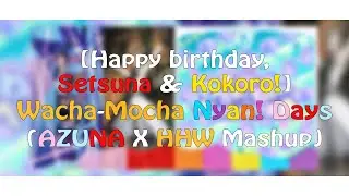 [HAPPY BIRTHDAY, SETSUNA & KOKORO] Wacha-Mocha Nyan! Days (AZUNA X HHW Mashup)