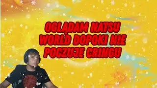 Oglądam natsu World do póki nie poczuje Cringu