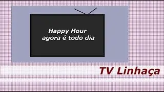 TV LINHAÇA - HAPPY HOUR AGORA É TODO DIA