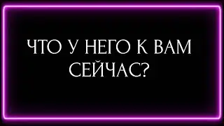 ЧТО У НЕГО К ВАМ СЕЙЧАС?
