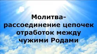 МОЛИТВА-РАССОЕДИНЕНИЕ ЦЕПОЧЕК ОТРАБОТОК МЕЖДУ ЧУЖИМИ РОДАМИ