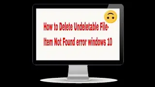 How to Delete Undeletable File- Item Not Found error w10