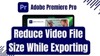 How to Reduce Video File Size While Exporting in Adobe Premiere Pro