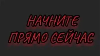 НАЧНИТЕ! СЕЙЧАС! НЕ СМОТРЯ НИ НА ЧТО!