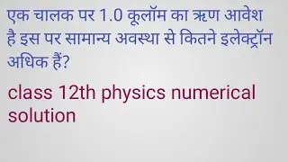 एक चालक पर 1.0 कूलॉम का ऋण आवेश है इस पर सामान्य अवस्था से कितने इलेक्ट्रॉन अधिक हैं?  12 physics