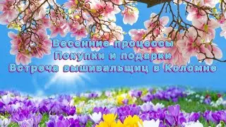 Весенние процессы. Покупки и подарки. Встреча вышивальщиц в г. Коломна 09.03.2023