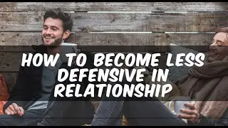How to become less defensive in a relationship