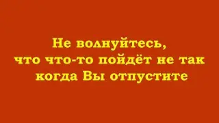 Не волнуйтесь, что что-то пойдёт не так, когда Вы отпустите