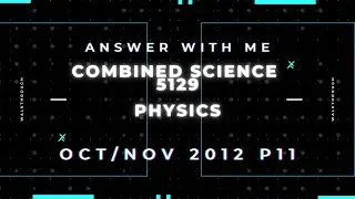 Answer with me - Combined Science 5129 Physics paper 11 Oct/Nov 2012. (2012/W/11)