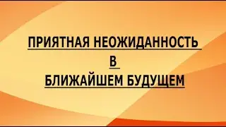 ПРИЯТНАЯ НЕОЖИДАННОСТЬ В БЛИЖАЙШЕМ БУДУЩЕМ