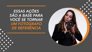 ESSAS AÇÕES SÃO A BASE PARA SE TORNAR UM FOTÓGRAFO DE REFERÊNCIA