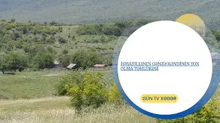 İSMAYILLININ GƏNZƏ KƏNDİNİN YOX OLMA TƏHLÜKƏSİ