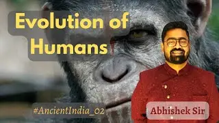 Ancient History 02 - Evolutuion | 😳क्या मैं भी एक इंसान हूँ? | UPSC | Abhishek Sir