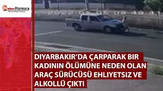 Diyarbakır’da çarparak bir kadının ölümüne neden olan araç sürücüsü ehliyetsiz ve alkollü çıktı