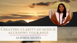 Creating Clarity of Mind & Accessing your Soul | Acharya Shunya