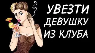 Как увезти девушку из ночного клуба. Девушка не хочет ехать к тебе домой.