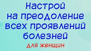 Настрой на преодоление всех проявлений болезней - для женщин