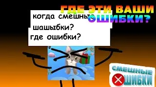 ГДЕ ЭТИ ВАШИ СМЕШНЫЕ ОШИБКИ?