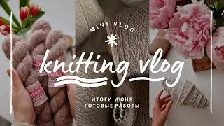 vlog 25/24 | итоги июня🧶 четыре готовые работы ✨️ мои процессы и планы на вязание в июле