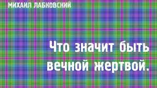 Михаил Лабковский ★ Что значит быть вечной жертвой.
