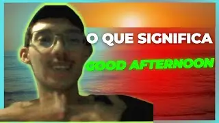 O QUE SIGNIFICA GOOD AFTERNOON !!!