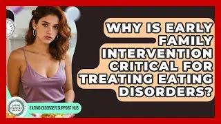 Why Is Early Family Intervention Critical for Treating Eating Disorders?