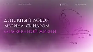 ДЕНЕЖНЫЙ РАЗБОР. МАРИНА: СИНДРОМ ОТЛОЖЕНОЙ ЖИЗНИ