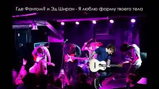 Где Фантом? и Эд Ширан - Я люблю форму твоего тела  #mashup