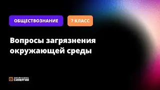 Вопросы загрязнения окружающей среды | Обществознание | 7 класс | Онлайн-школа Синергия