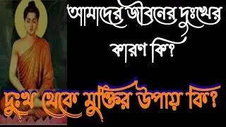 গৌতম বুদ্ধের মতে আমাদের জীবনের দুঃখ আসার কারণ কি এবং এই দুঃখ থেকে কিভাবে মুক্তির উপায় কি